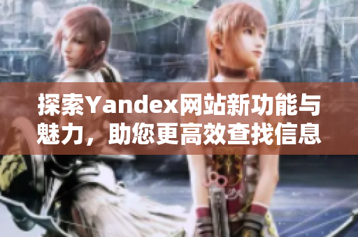 探索Yandex网站新功能与魅力，助您更高效查找信息与服务