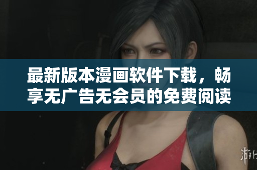 最新版本漫画软件下载，畅享无广告无会员的免费阅读体验
