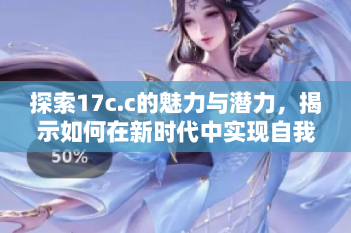 探索17c.c的魅力与潜力，揭示如何在新时代中实现自我价值