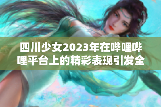 四川少女2023年在哔哩哔哩平台上的精彩表现引发全网热议