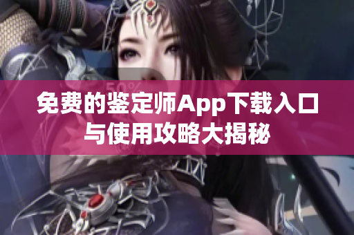 免费的鉴定师App下载入口与使用攻略大揭秘
