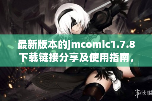 最新版本的jmcomic1.7.8下载链接分享及使用指南，尽享漫画阅读乐趣