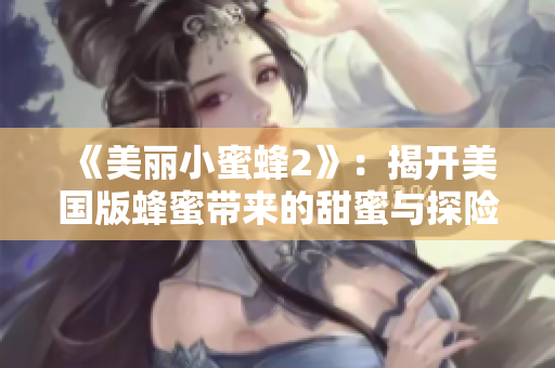 《美丽小蜜蜂2》：揭开美国版蜂蜜带来的甜蜜与探险新篇章