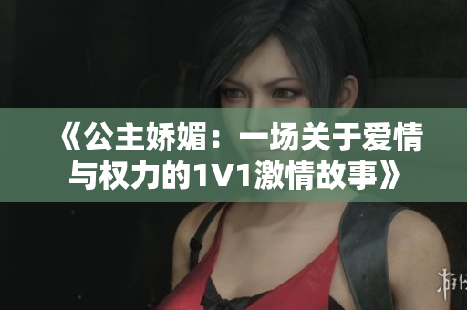 《公主娇媚：一场关于爱情与权力的1V1激情故事》