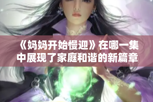 《妈妈开始慢迎》在哪一集中展现了家庭和谐的新篇章？