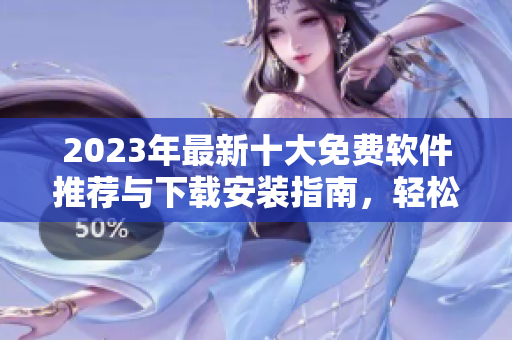 2023年最新十大免费软件推荐与下载安装指南，轻松提升效率与体验