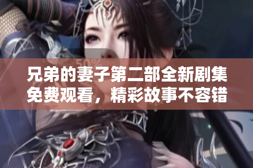 兄弟的妻子第二部全新剧集免费观看，精彩故事不容错过