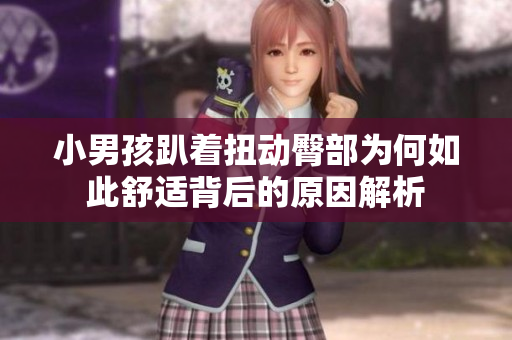 小男孩趴着扭动臀部为何如此舒适背后的原因解析