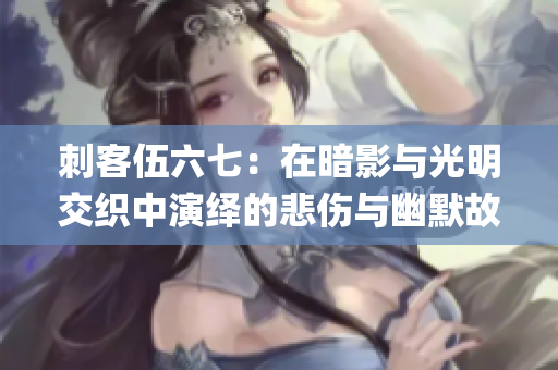 刺客伍六七：在暗影与光明交织中演绎的悲伤与幽默故事(1)