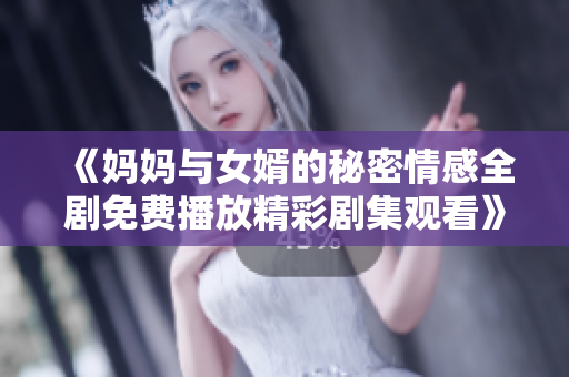 《妈妈与女婿的秘密情感全剧免费播放精彩剧集观看》