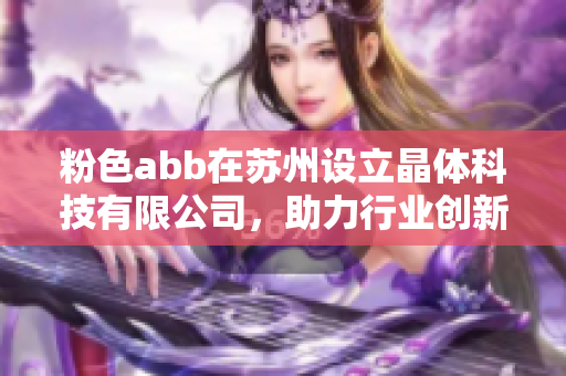 粉色abb在苏州设立晶体科技有限公司，助力行业创新与发展