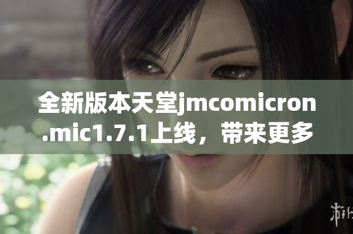 全新版本天堂jmcomicron.mic1.7.1上线，带来更多精彩功能与优化体验
