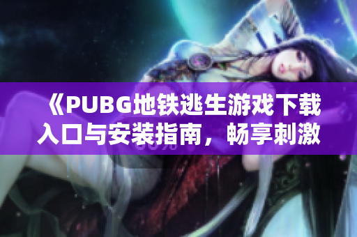 《PUBG地铁逃生游戏下载入口与安装指南，畅享刺激战斗体验》