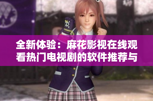 全新体验：麻花影视在线观看热门电视剧的软件推荐与使用指南