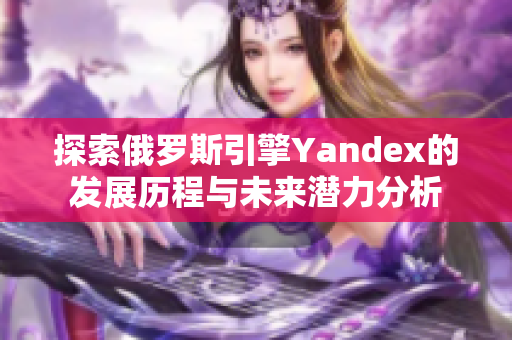 探索俄罗斯引擎Yandex的发展历程与未来潜力分析