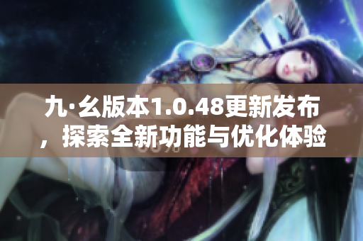 九·幺版本1.0.48更新发布，探索全新功能与优化体验的新篇章