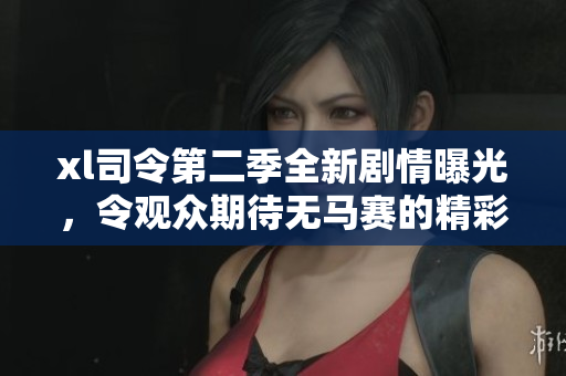 xl司令第二季全新剧情曝光，令观众期待无马赛的精彩转折与发展