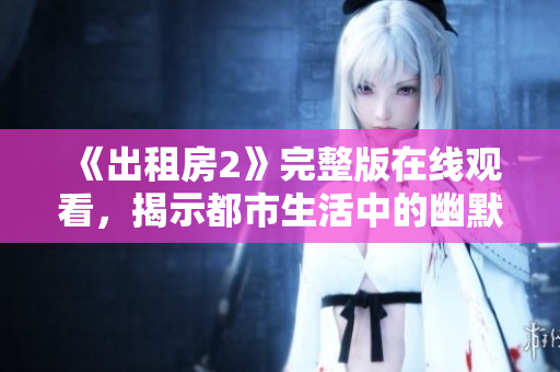 《出租房2》完整版在线观看，揭示都市生活中的幽默与温情故事