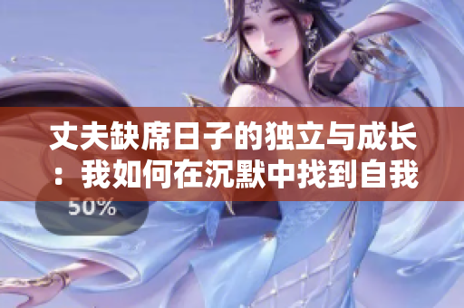 丈夫缺席日子的独立与成长：我如何在沉默中找到自我
