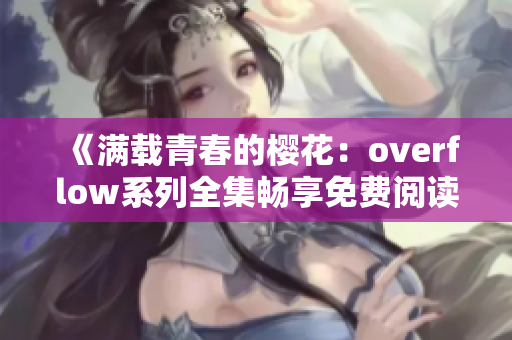《满载青春的樱花：overflow系列全集畅享免费阅读指南》