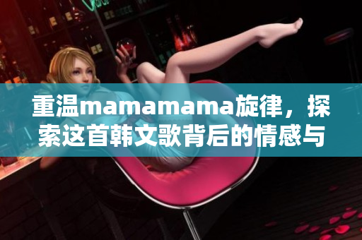 重温mamamama旋律，探索这首韩文歌背后的情感与故事