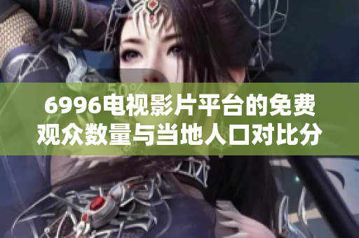 6996电视影片平台的免费观众数量与当地人口对比分析