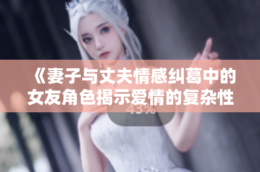 《妻子与丈夫情感纠葛中的女友角色揭示爱情的复杂性》