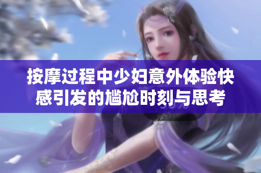 按摩过程中少妇意外体验快感引发的尴尬时刻与思考