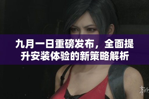 九月一日重磅发布，全面提升安装体验的新策略解析