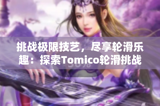 挑战极限技艺，尽享轮滑乐趣：探索Tomico轮滑挑战赛的新魅力