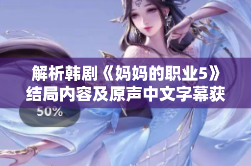 解析韩剧《妈妈的职业5》结局内容及原声中文字幕获取方法分享