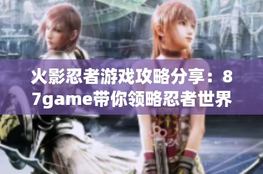 火影忍者游戏攻略分享：87game带你领略忍者世界的精彩冒险