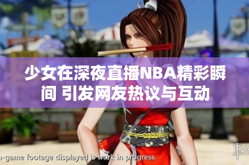 少女在深夜直播NBA精彩瞬间 引发网友热议与互动