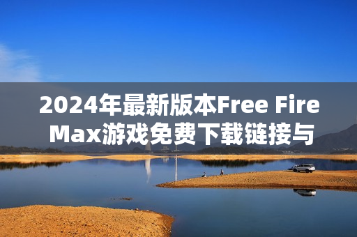 2024年最新版本Free Fire Max游戏免费下载链接与安装教程分享
