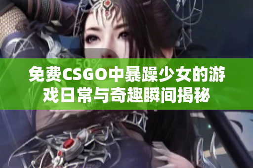 免费CSGO中暴躁少女的游戏日常与奇趣瞬间揭秘