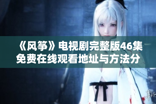 《风筝》电视剧完整版46集免费在线观看地址与方法分享