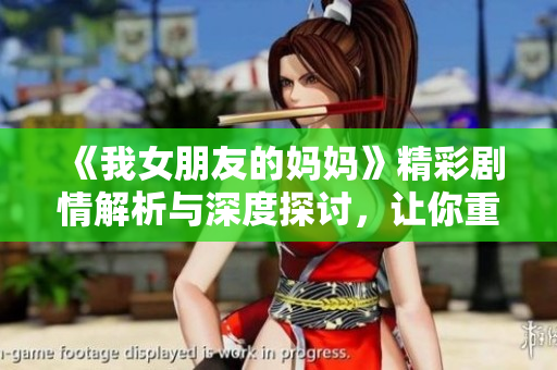 《我女朋友的妈妈》精彩剧情解析与深度探讨，让你重温感人故事