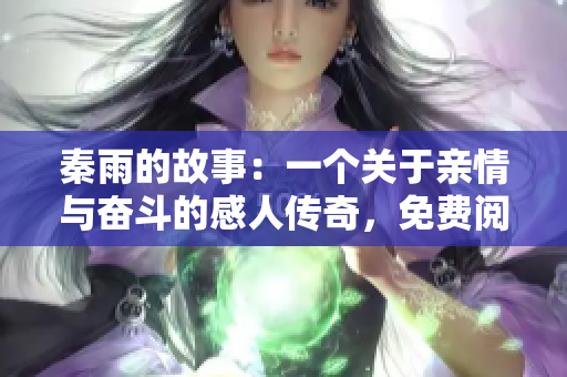 秦雨的故事：一个关于亲情与奋斗的感人传奇，免费阅读！