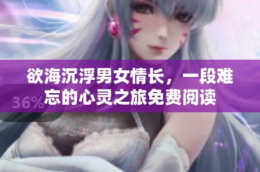 欲海沉浮男女情长，一段难忘的心灵之旅免费阅读