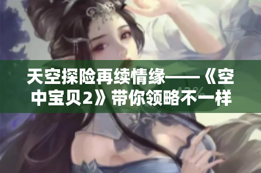 天空探险再续情缘——《空中宝贝2》带你领略不一样的奇幻旅程