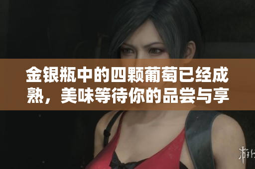 金银瓶中的四颗葡萄已经成熟，美味等待你的品尝与享受