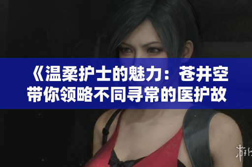 《温柔护士的魅力：苍井空带你领略不同寻常的医护故事》