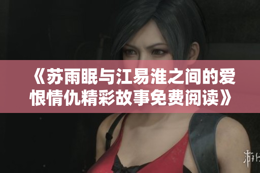 《苏雨眠与江易淮之间的爱恨情仇精彩故事免费阅读》