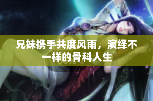 兄妹携手共度风雨，演绎不一样的骨科人生