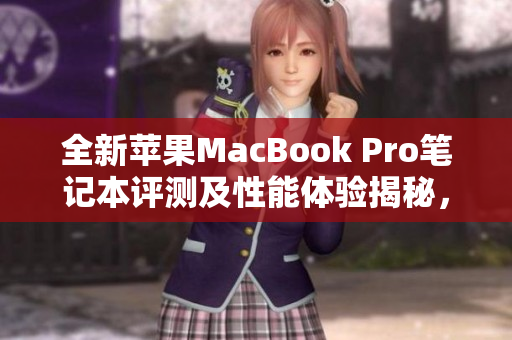 全新苹果MacBook Pro笔记本评测及性能体验揭秘，值得购买吗