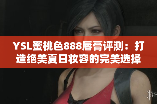 YSL蜜桃色888唇膏评测：打造绝美夏日妆容的完美选择