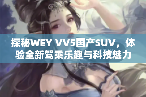 探秘WEY VV5国产SUV，体验全新驾乘乐趣与科技魅力