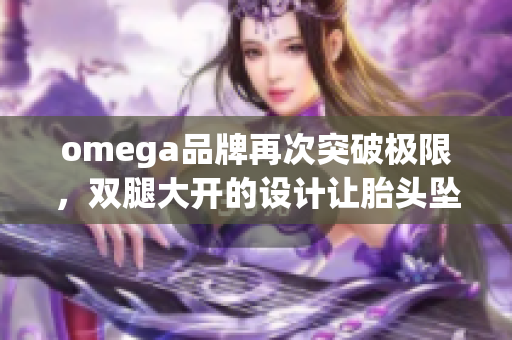 omega品牌再次突破极限，双腿大开的设计让胎头坠落引发热议