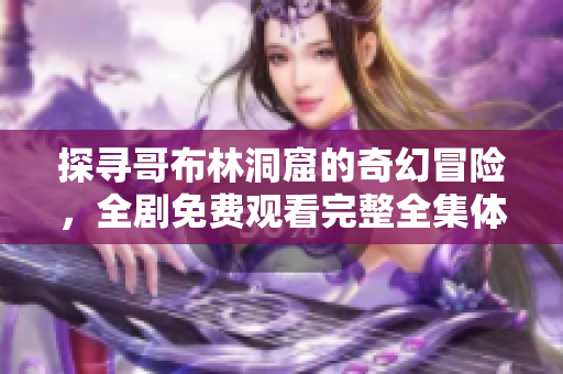 探寻哥布林洞窟的奇幻冒险，全剧免费观看完整全集体验