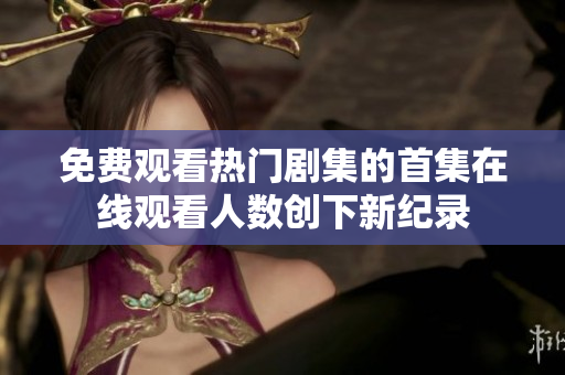 免费观看热门剧集的首集在线观看人数创下新纪录